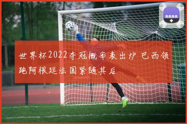 世界杯2022夺冠概率表出炉 巴西领跑阿根廷法国紧随其后