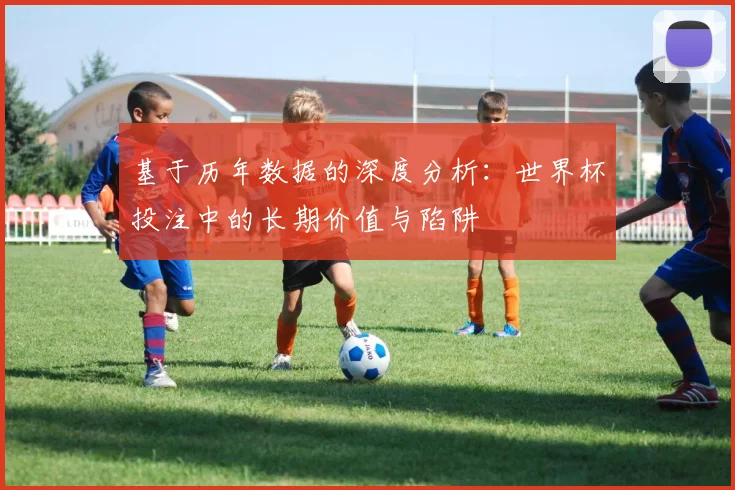 基于历年数据的深度分析：世界杯投注中的长期价值与陷阱