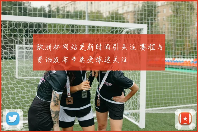 欧洲杯网站更新时间引关注 赛程与资讯发布节奏受球迷关注