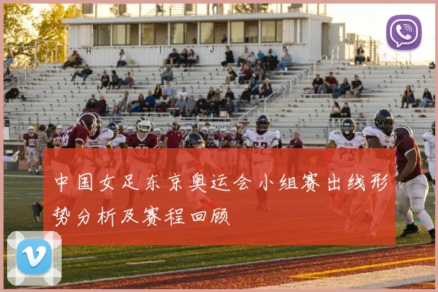 中国女足东京奥运会小组赛出线形势分析及赛程回顾