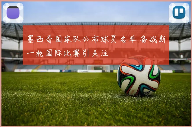 墨西哥国家队公布球员名单 备战新一轮国际比赛引关注