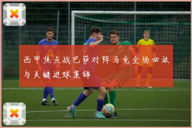 西甲焦点战巴萨对阵马竞全场回放与关键进球集锦