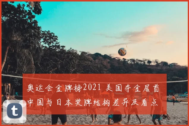 奥运会金牌榜2021 美国夺金居首 中国与日本奖牌结构差异及看点