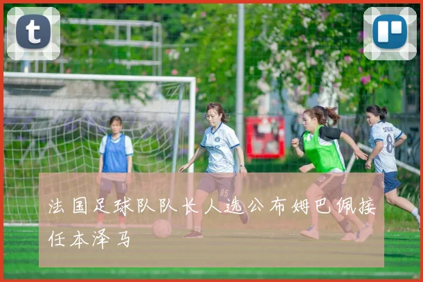 法国足球队队长人选公布姆巴佩接任本泽马