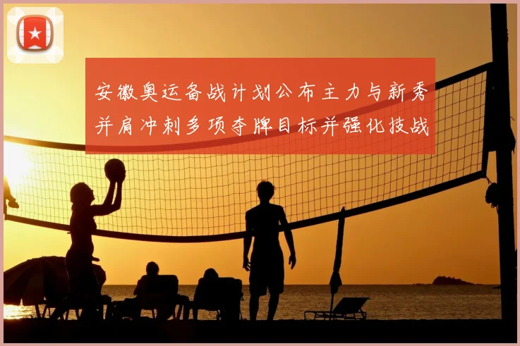 安徽奥运备战计划公布主力与新秀并肩冲刺多项夺牌目标并强化技战术储备
