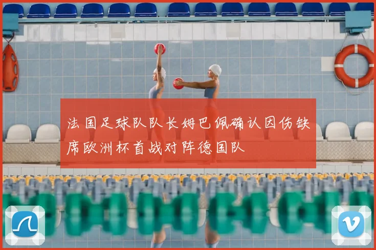 法国足球队队长姆巴佩确认因伤缺席欧洲杯首战对阵德国队