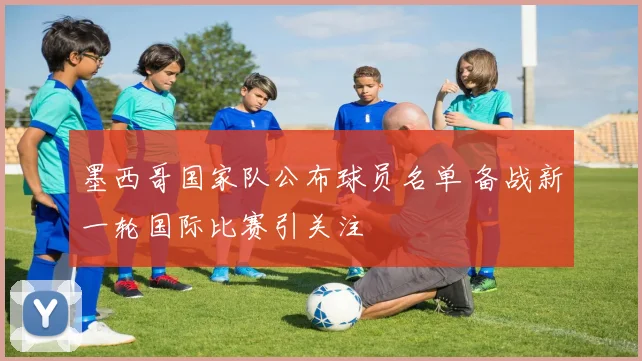 墨西哥国家队公布球员名单 备战新一轮国际比赛引关注