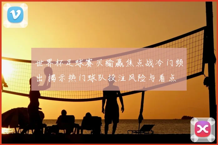 世界杯足球赛买输赢焦点战冷门频出 揭示热门球队投注风险与看点
