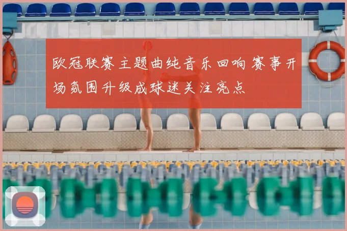 欧冠联赛主题曲纯音乐回响 赛事开场氛围升级成球迷关注亮点