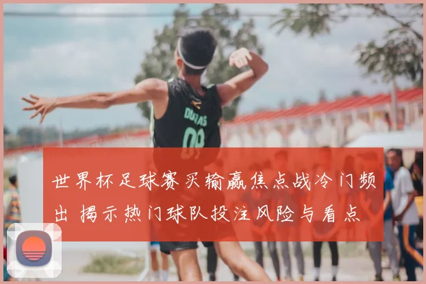 世界杯足球赛买输赢焦点战冷门频出 揭示热门球队投注风险与看点
