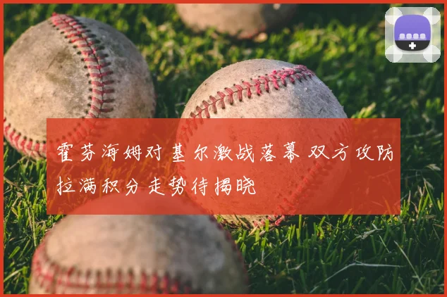 霍芬海姆对基尔激战落幕 双方攻防拉满积分走势待揭晓