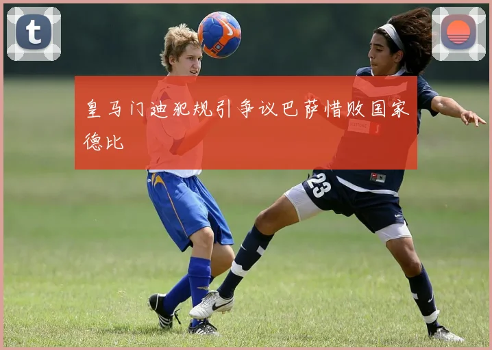 皇马门迪犯规引争议巴萨惜败国家德比