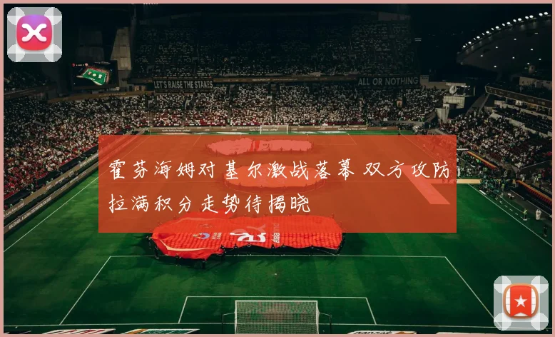 霍芬海姆对基尔激战落幕 双方攻防拉满积分走势待揭晓