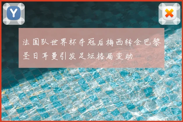 法国队世界杯夺冠后梅西转会巴黎圣日耳曼引发足坛格局变动