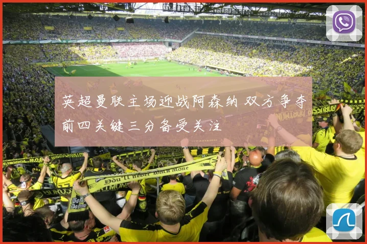 英超曼联主场迎战阿森纳 双方争夺前四关键三分备受关注