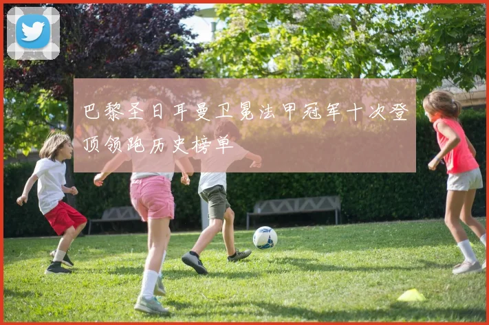 巴黎圣日耳曼卫冕法甲冠军十次登顶领跑历史榜单