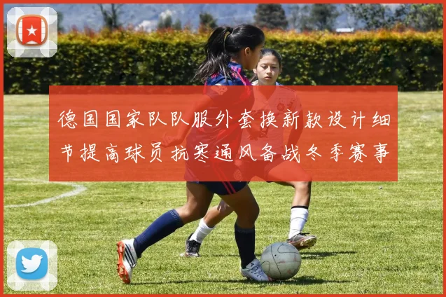 德国国家队队服外套换新款设计细节提高球员抗寒通风备战冬季赛事