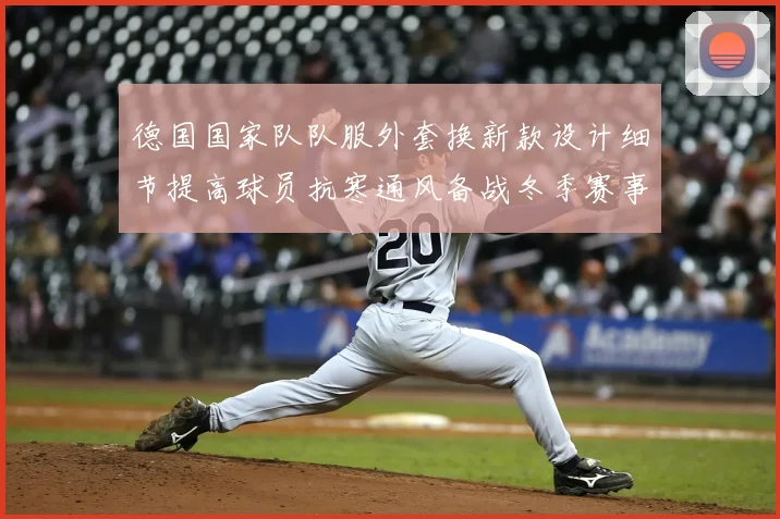德国国家队队服外套换新款设计细节提高球员抗寒通风备战冬季赛事