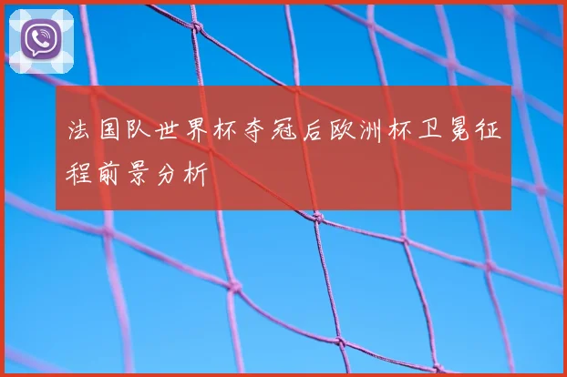 法国队世界杯夺冠后欧洲杯卫冕征程前景分析