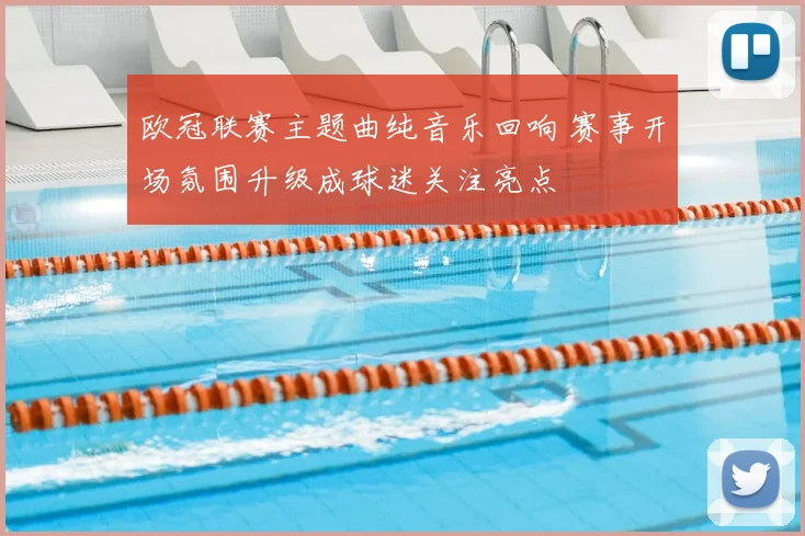 欧冠联赛主题曲纯音乐回响 赛事开场氛围升级成球迷关注亮点