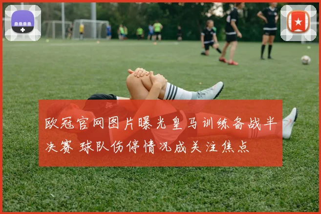 欧冠官网图片曝光皇马训练备战半决赛 球队伤停情况成关注焦点