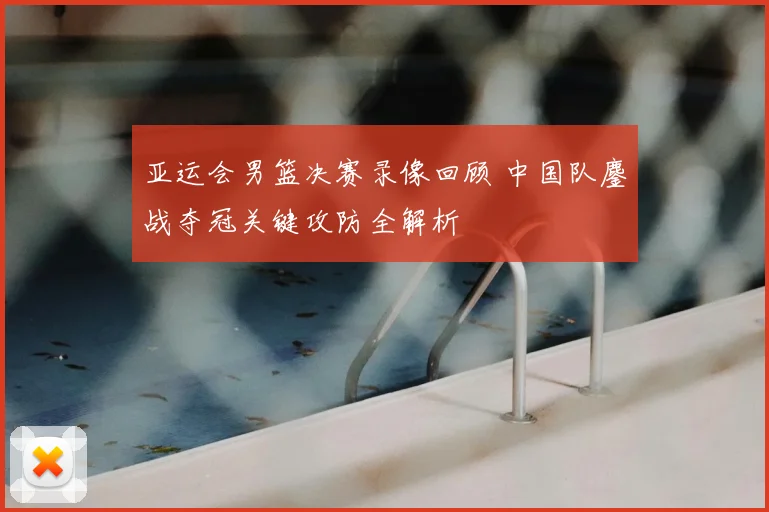 亚运会男篮决赛录像回顾 中国队鏖战夺冠关键攻防全解析