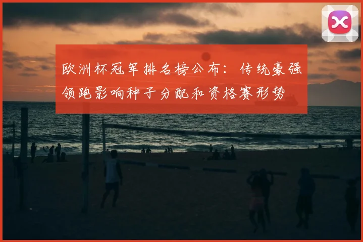 欧洲杯冠军排名榜公布：传统豪强领跑影响种子分配和资格赛形势