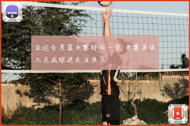 亚运会男篮决赛时间一览 开赛具体几点成球迷关注焦点