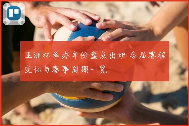 亚洲杯举办年份盘点出炉 各届赛程变化与赛事周期一览