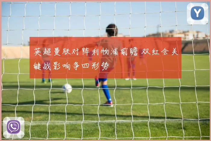 英超曼联对阵利物浦前瞻 双红会关键战影响争四形势