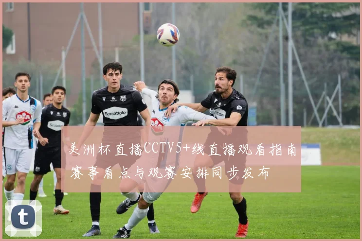 美洲杯直播CCTV5+线直播观看指南 赛事看点与观赛安排同步发布
