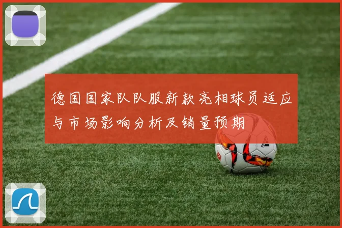 德国国家队队服新款亮相球员适应与市场影响分析及销量预期