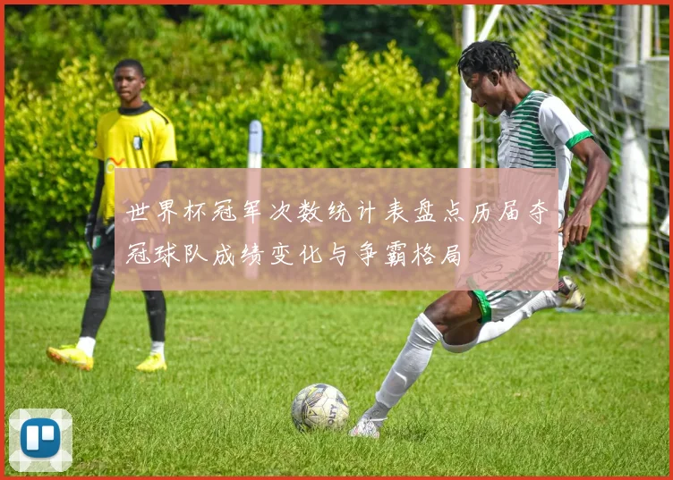 世界杯冠军次数统计表盘点历届夺冠球队成绩变化与争霸格局