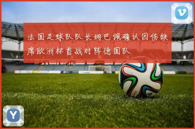 法国足球队队长姆巴佩确认因伤缺席欧洲杯首战对阵德国队