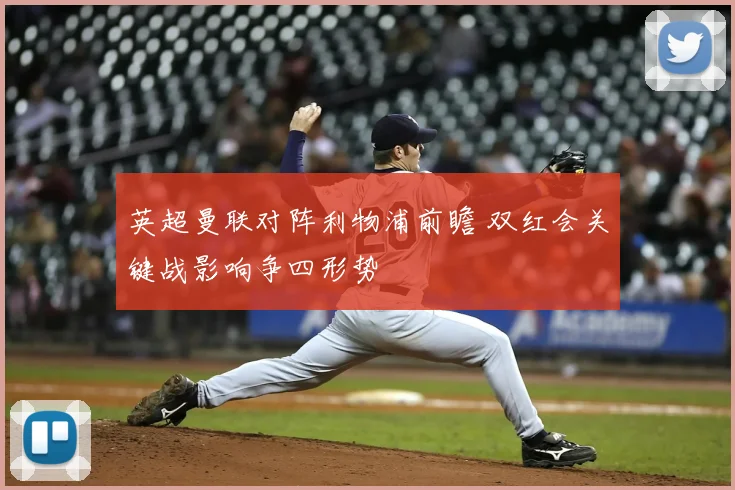 英超曼联对阵利物浦前瞻 双红会关键战影响争四形势