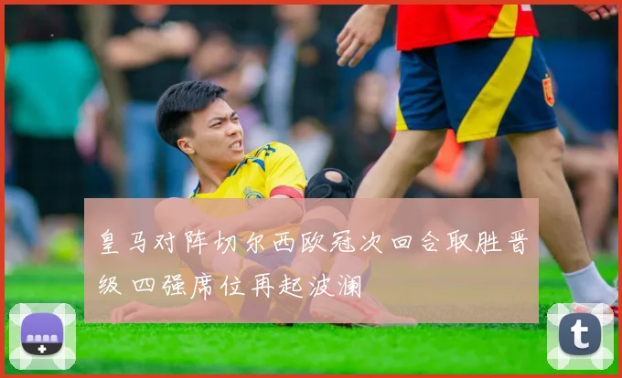 皇马对阵切尔西欧冠次回合取胜晋级 四强席位再起波澜