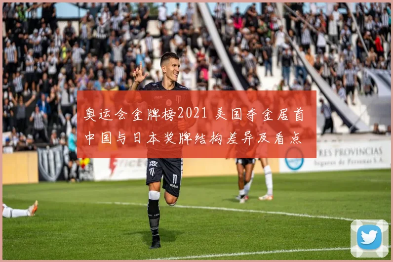 奥运会金牌榜2021 美国夺金居首 中国与日本奖牌结构差异及看点