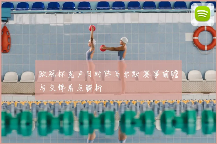 欧冠杯克卢日对阵马尔默 赛事前瞻与交锋看点解析