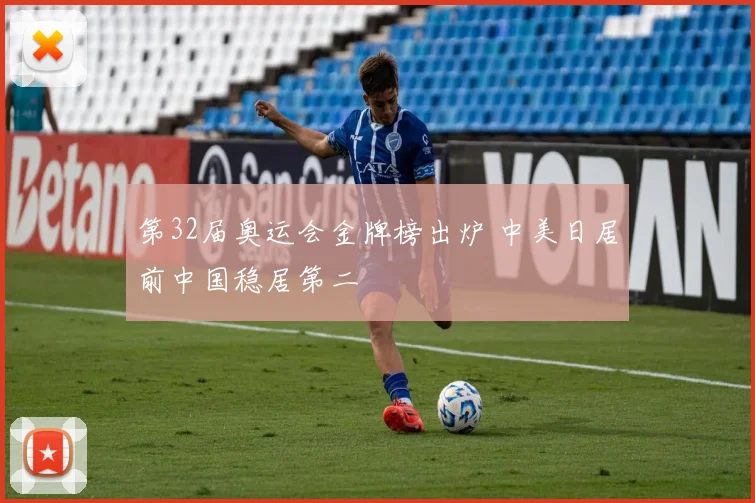 第32届奥运会金牌榜出炉 中美日居前中国稳居第二