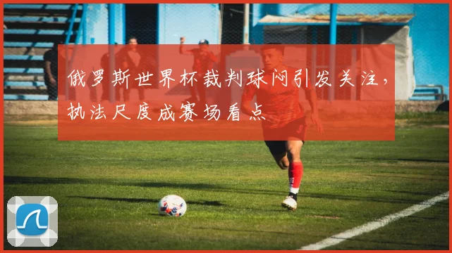 俄罗斯世界杯裁判球闷引发关注,执法尺度成赛场看点