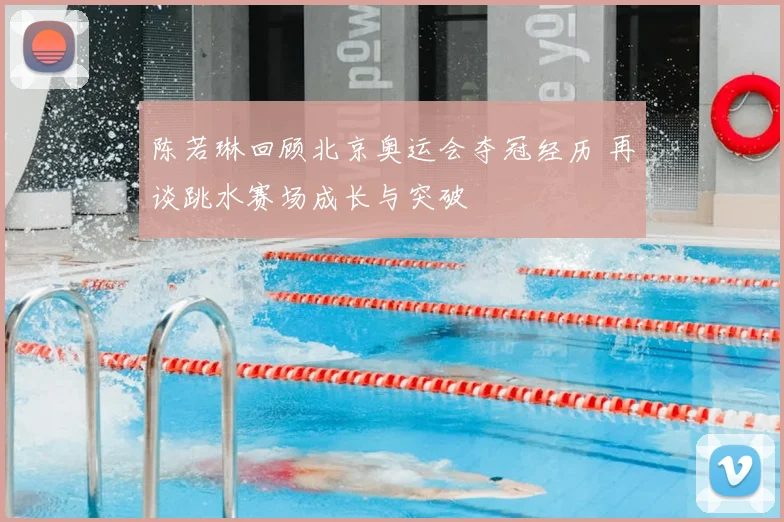 陈若琳回顾北京奥运会夺冠经历 再谈跳水赛场成长与突破