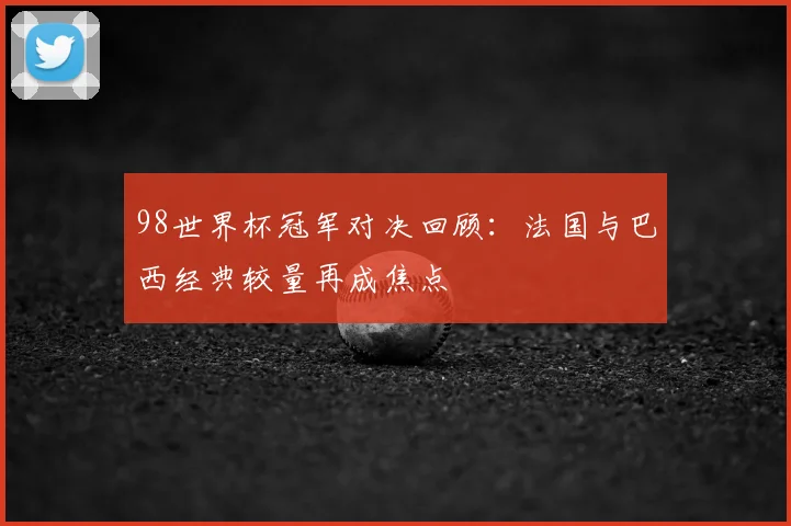 98世界杯冠军对决回顾:法国与巴西经典较量再成焦点