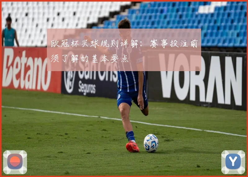 欧冠杯买球规则详解:赛事投注前须了解的基本要点