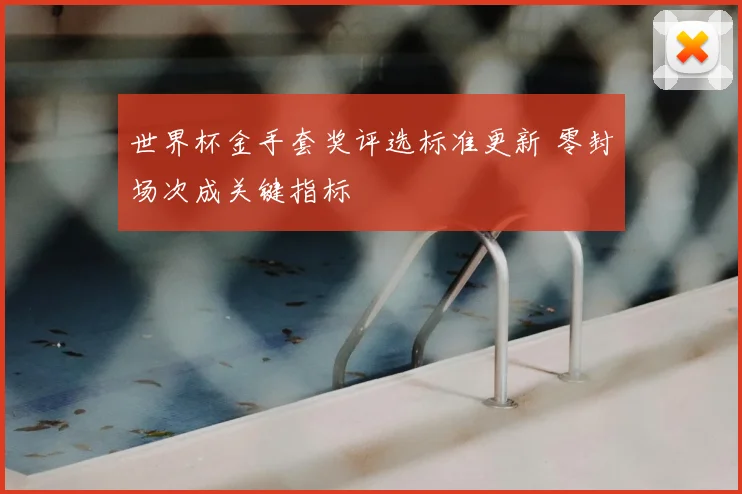 世界杯金手套奖评选标准更新 零封场次成关键指标