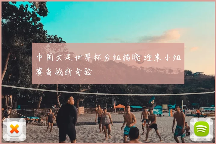 中国女足世界杯分组揭晓 迎来小组赛备战新考验