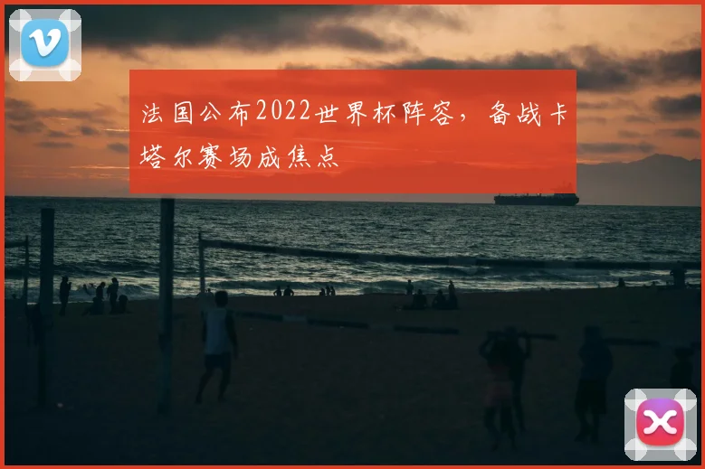 法国公布2022世界杯阵容,备战卡塔尔赛场成焦点