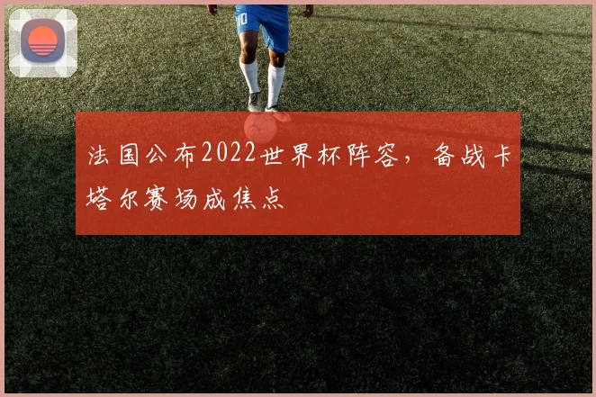 法国公布2022世界杯阵容,备战卡塔尔赛场成焦点