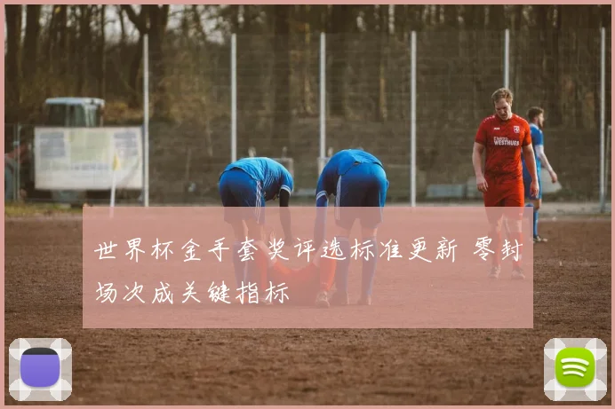 世界杯金手套奖评选标准更新 零封场次成关键指标