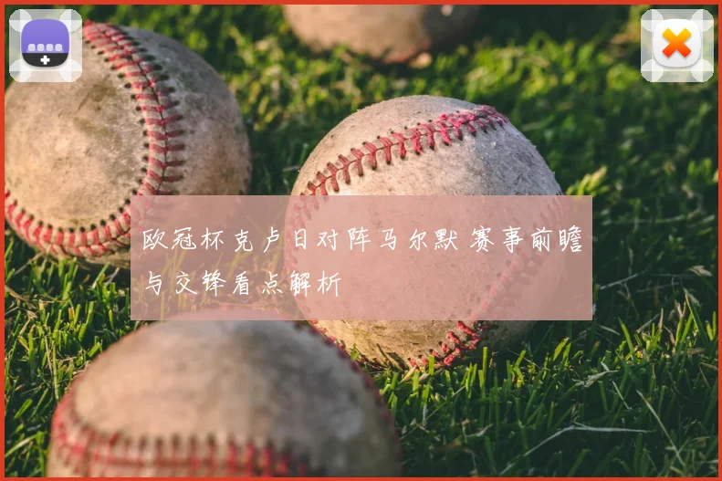 欧冠杯克卢日对阵马尔默 赛事前瞻与交锋看点解析