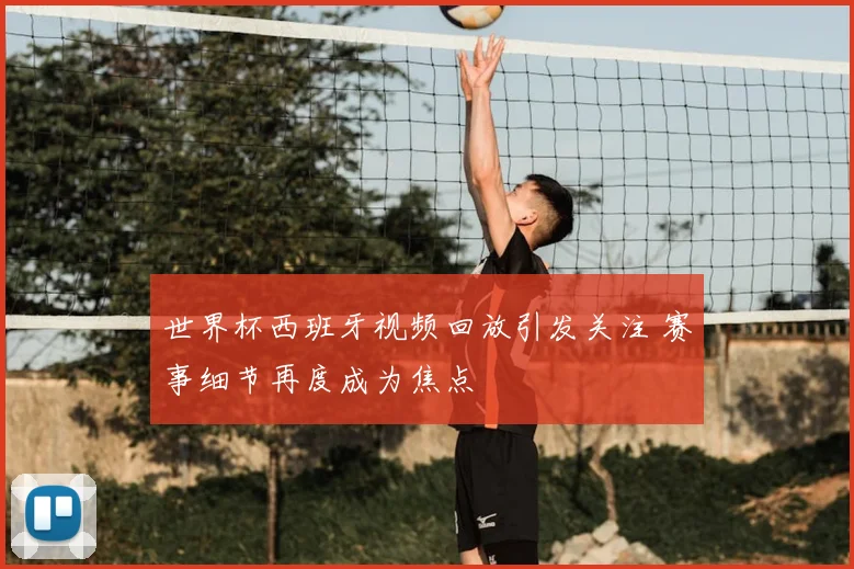 世界杯西班牙视频回放引发关注 赛事细节再度成为焦点